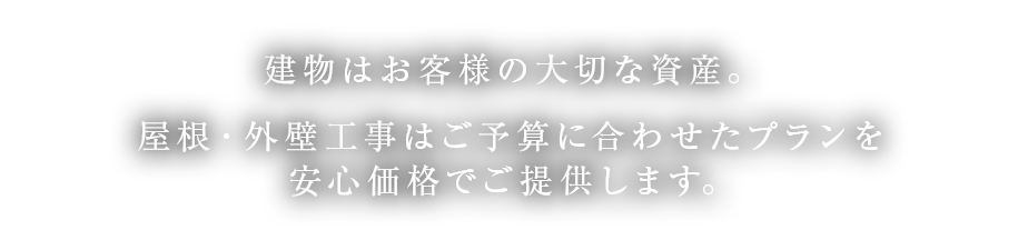 建物はお客様の大切な資産。屋根・外壁工事はご予算に合わせたプランを安心価格でご提供します。